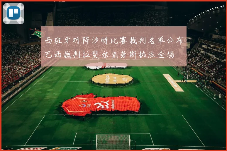 西班牙对阵沙特比赛裁判名单公布巴西裁判拉斐尔克劳斯执法全场