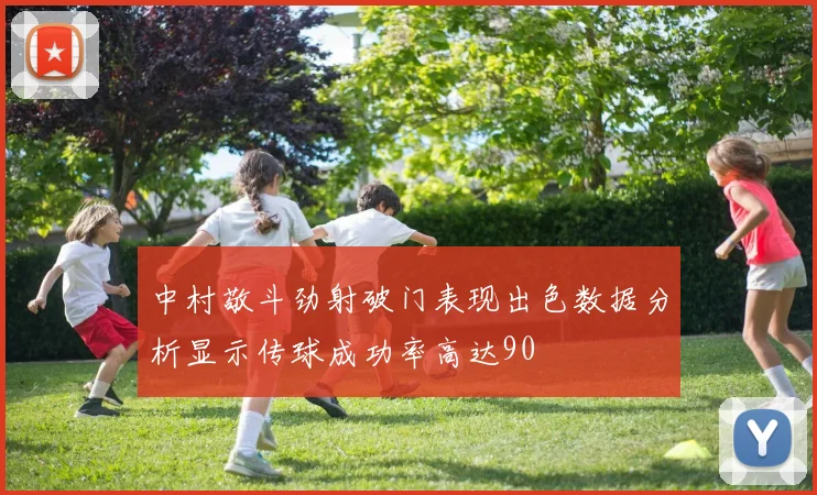 中村敬斗劲射破门表现出色数据分析显示传球成功率高达90