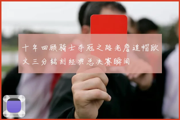 十年回顾骑士夺冠之路老詹追帽欧文三分铭刻经典总决赛瞬间