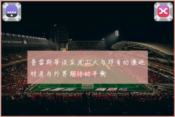 普雷斯蒂谈亚历山大与邓肯的谦逊特质与外界期待的平衡