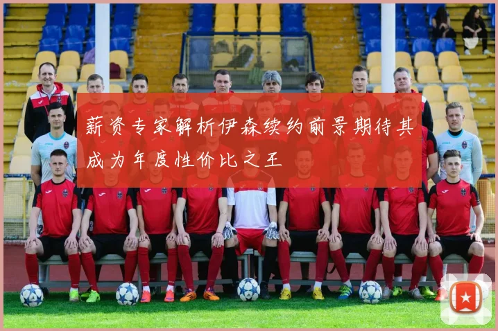 薪资专家解析伊森续约前景期待其成为年度性价比之王
