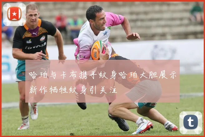 哈珀与卡布携手纹身哈珀大胆展示新作牺牲纹身引关注