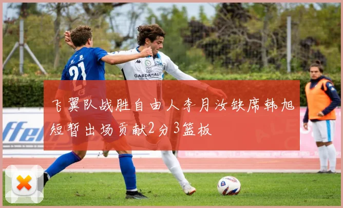飞翼队战胜自由人李月汝缺席韩旭短暂出场贡献2分3篮板