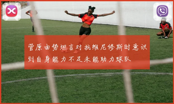 菅原由势坦言对抗维尼修斯时意识到自身能力不足未能助力球队
