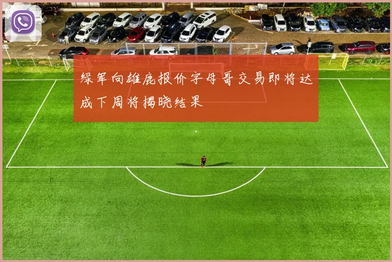 绿军向雄鹿报价字母哥交易即将达成下周将揭晓结果