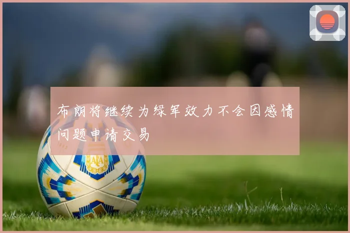 布朗将继续为绿军效力不会因感情问题申请交易